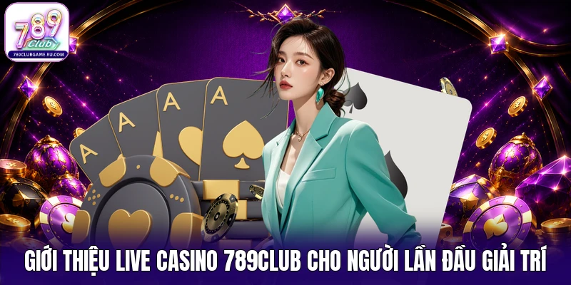 Giới thiệu Live Casino 789Club cho người lần đầu giải trí