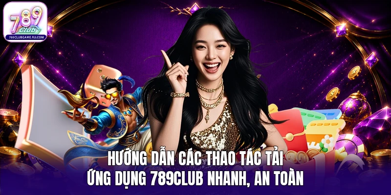 Hướng dẫn các thao tác tải ứng dụng 789Club nhanh, an toàn