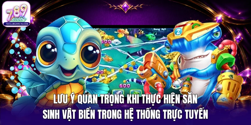 Lưu ý quan trọng khi thực hiện săn sinh vật biển trong hệ thống trực tuyến