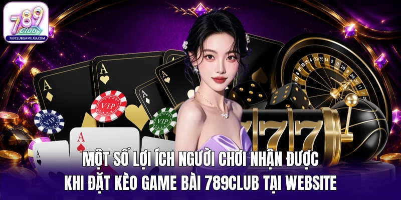 Một số lợi ích người chơi nhận được khi đặt kèo game bài 789Club tại website