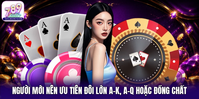 Người mới nên ưu tiên đôi lớn A-K, A-Q hoặc đồng chất