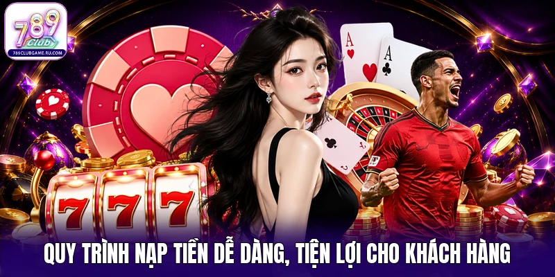 Quy trình nạp tiền dễ dàng, tiện lợi cho khách hàng